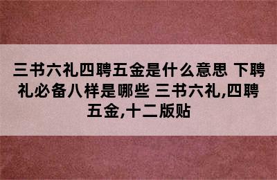 三书六礼四聘五金是什么意思 下聘礼必备八样是哪些 三书六礼,四聘五金,十二版贴